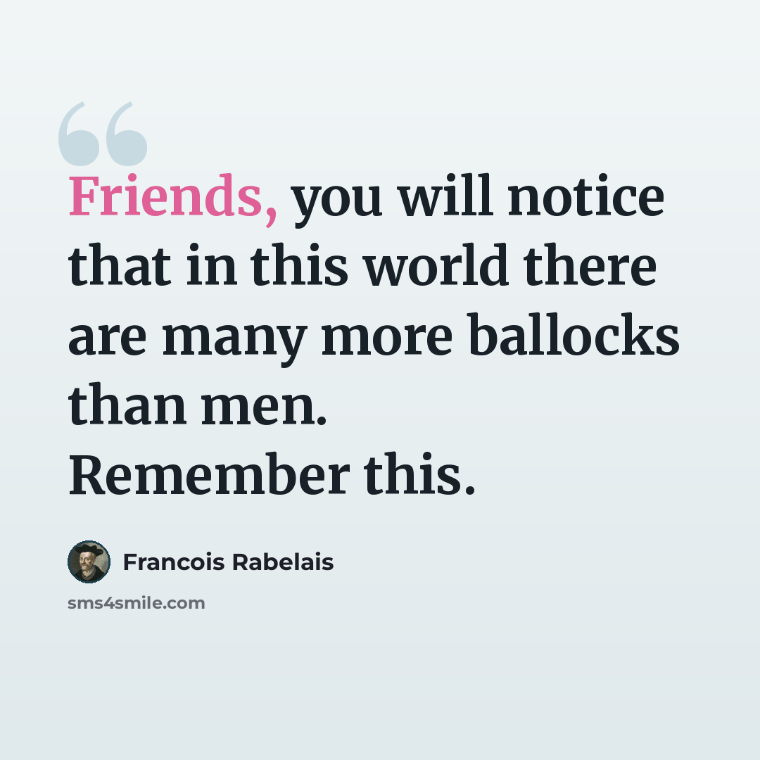 “Friends, you will notice that in this world there are many more ballocks than men. Remember this.” quote by Francois Rabelais