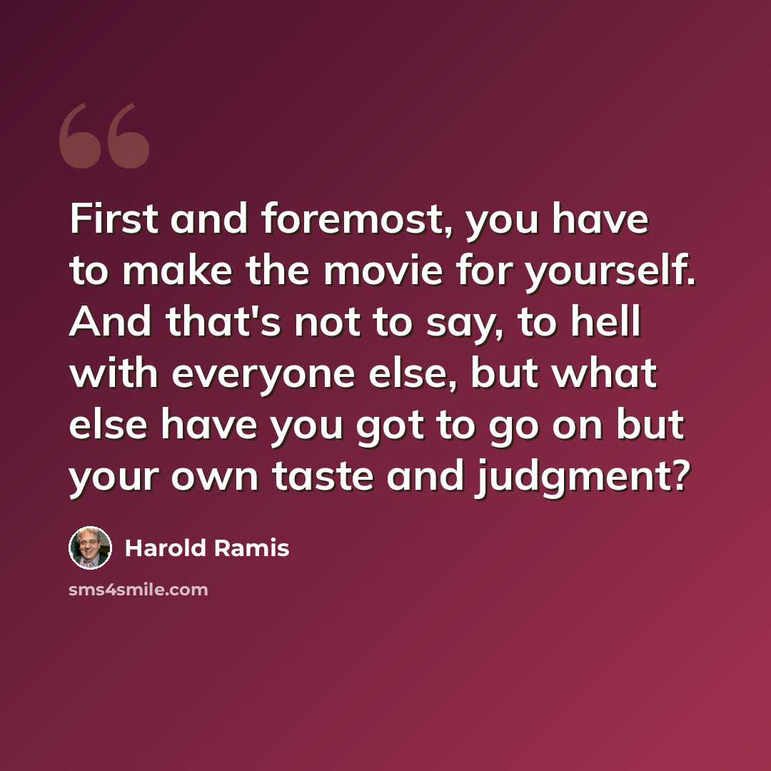 “First and foremost, you have to make the movie for yourself. And that's not to say, to hell with everyone else, but what else have you got to go on but your own taste and judgment?” quote by Harold Ramis