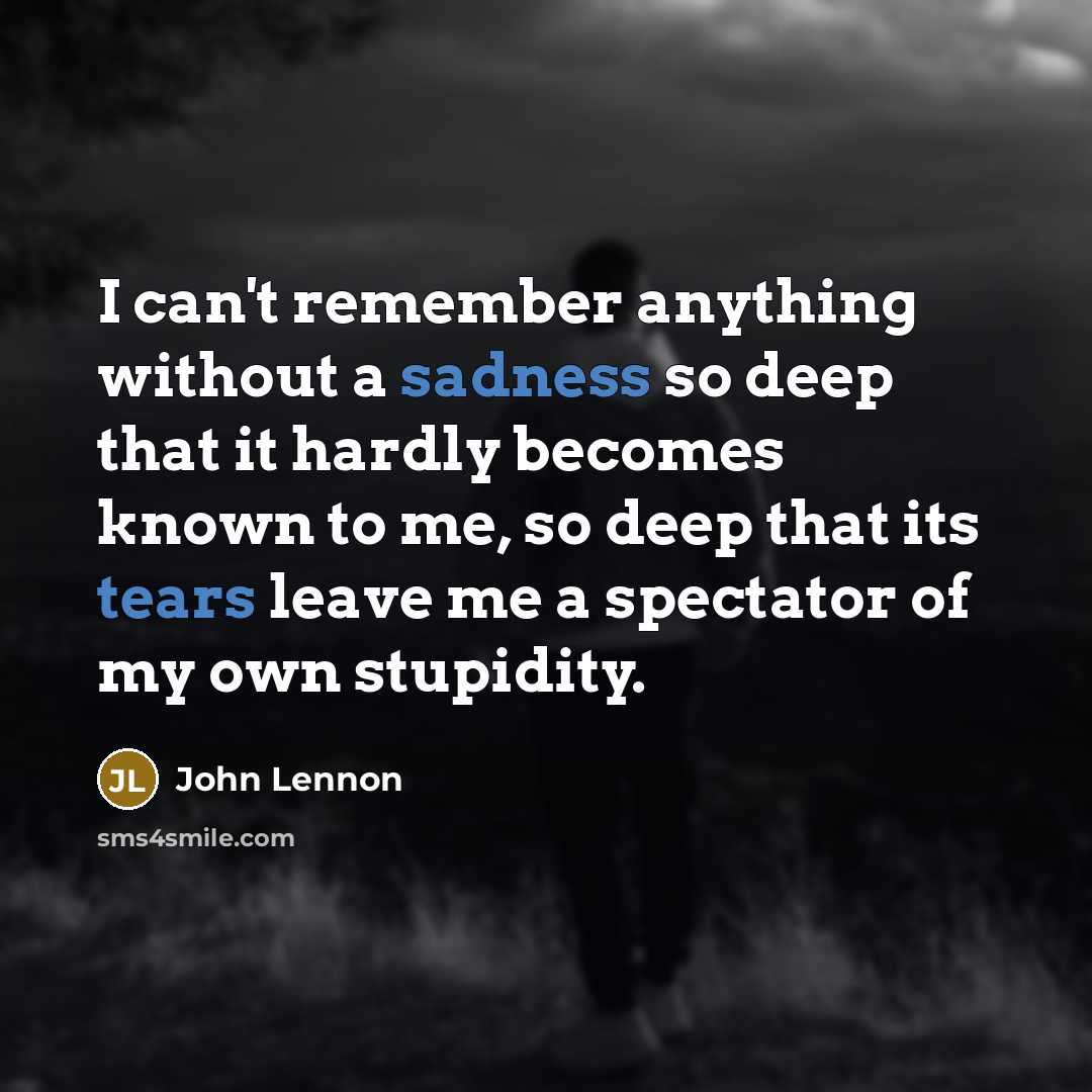 “I can't remember anything without a sadness so deep that it hardly becomes known to me, so deep that its tears leave me a spectator of my own stupidity.” quote by John Lennon
