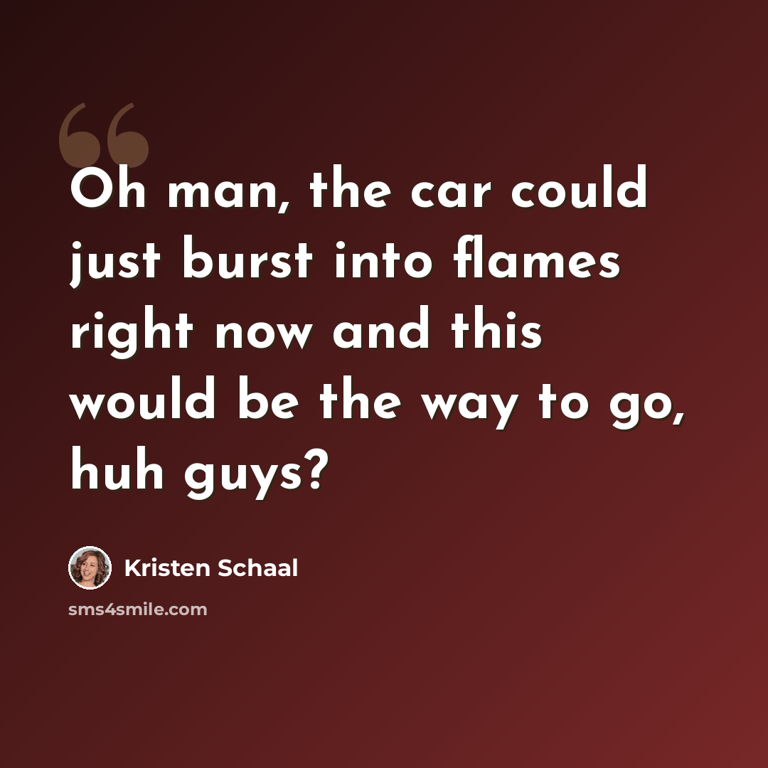 “Oh man, the car could just burst into flames right now and this would be the way to go, huh guys?” quote by Kristen Schaal