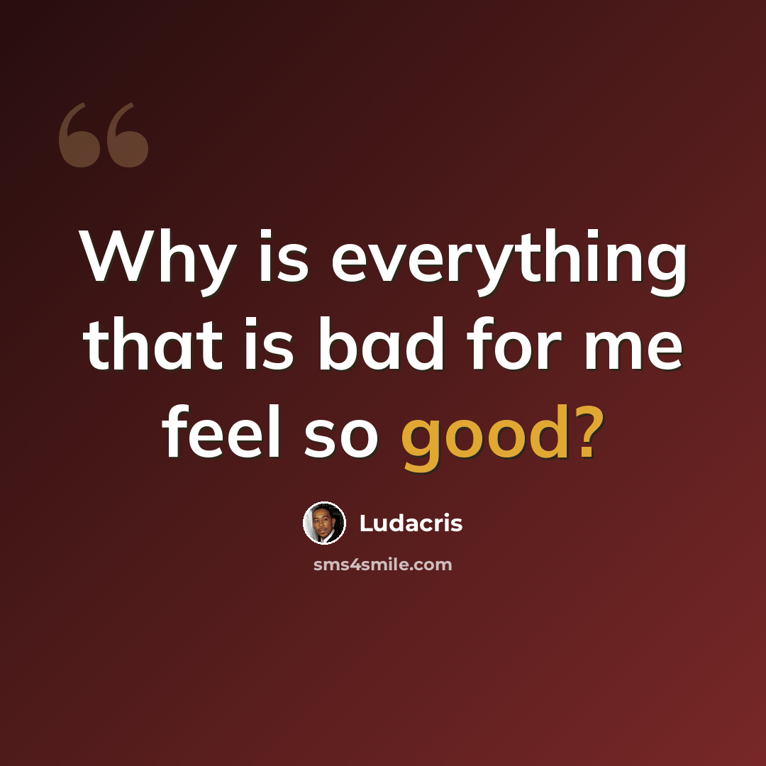 “Why is everything that is bad for me feel so good?” quote by Ludacris