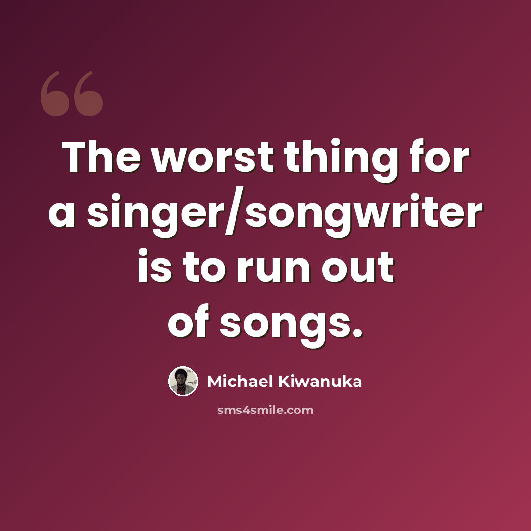 “The worst thing for a singer/songwriter is to run out of songs.” quote by Michael Kiwanuka
