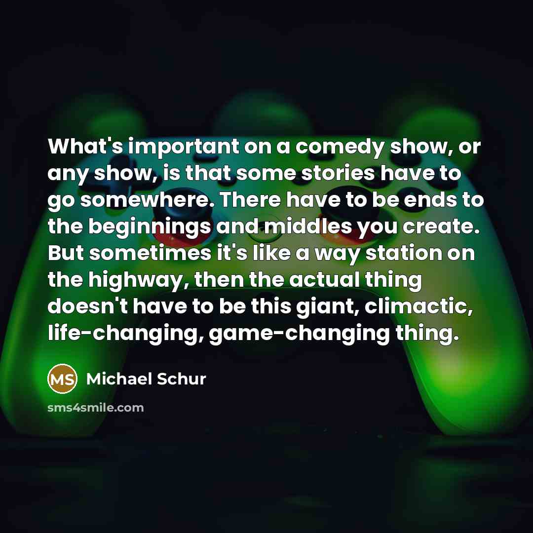 “What's important on a comedy show, or any show, is that some stories have to go somewhere. There have to be ends to the beginnings and middles you create. But sometimes it's like a way station on the highway, then the actual thing doesn't have to be this giant, climactic, life-changing…” quote by Michael Schur