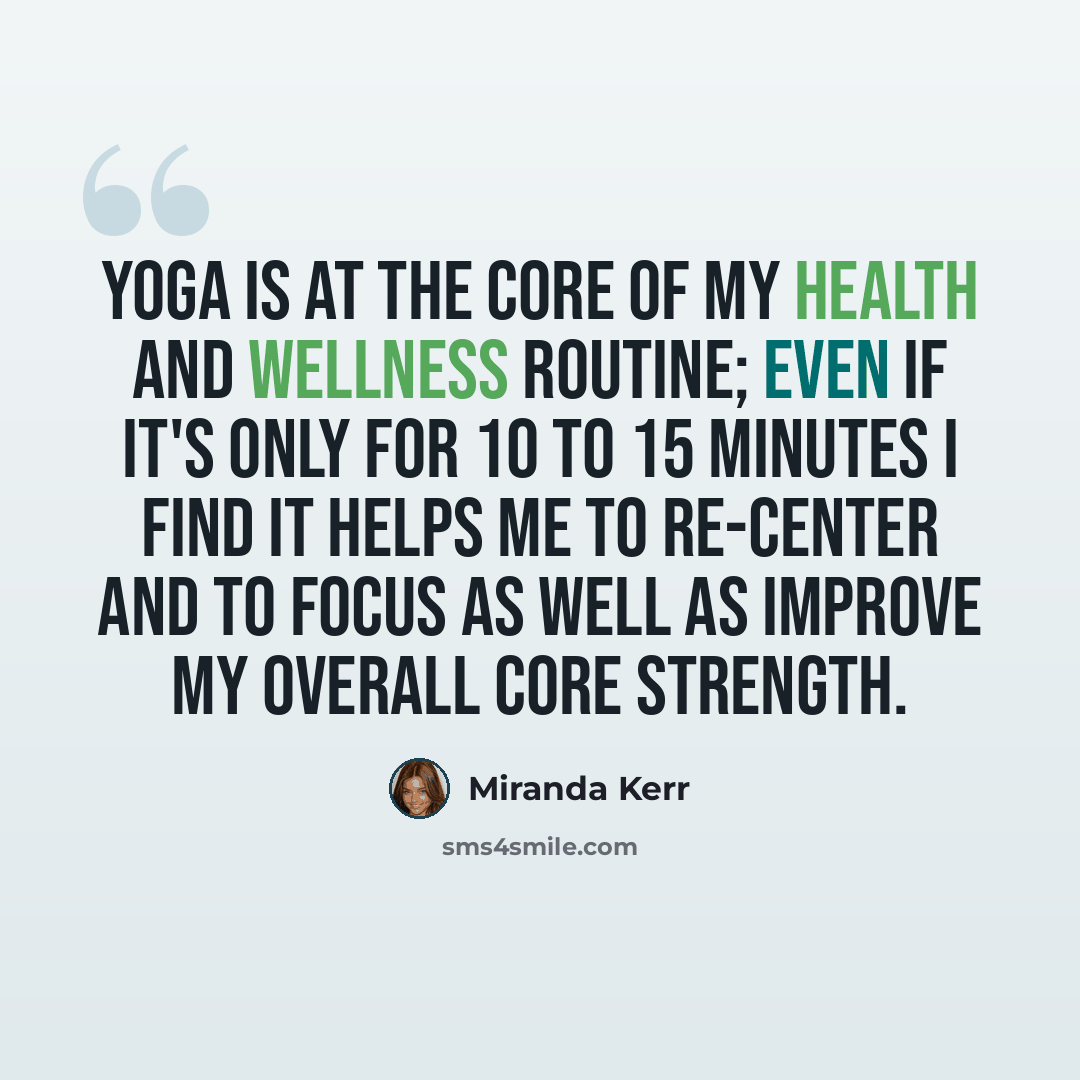 “Yoga is at the core of my health and wellness routine; even if it's only for 10 to 15 minutes I find it helps me to re-center and to focus as well as improve my overall core strength.” quote by Miranda Kerr