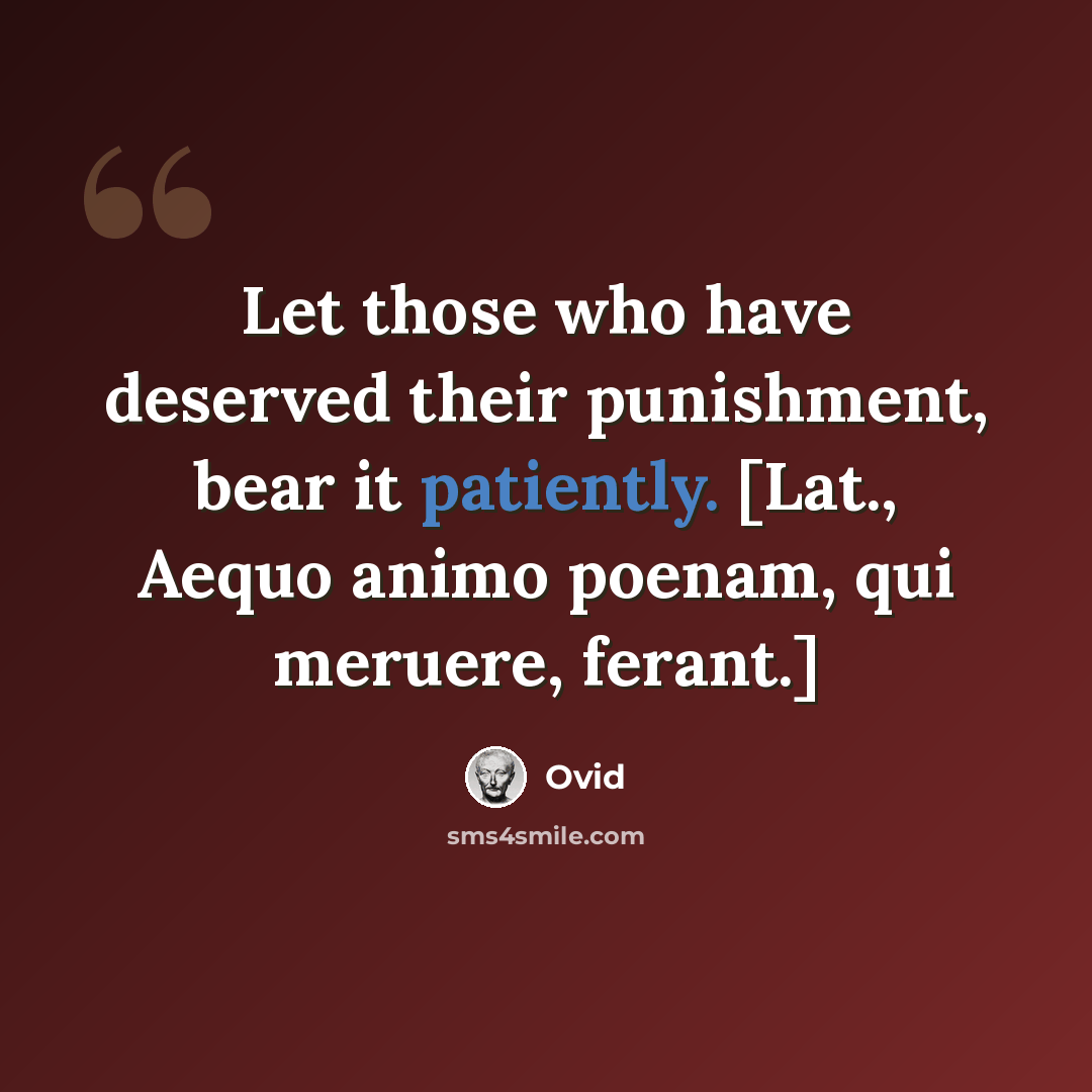 “Let those who have deserved their punishment, bear it patiently. [Lat., Aequo animo poenam, qui meruere, ferant.]” quote by Ovid