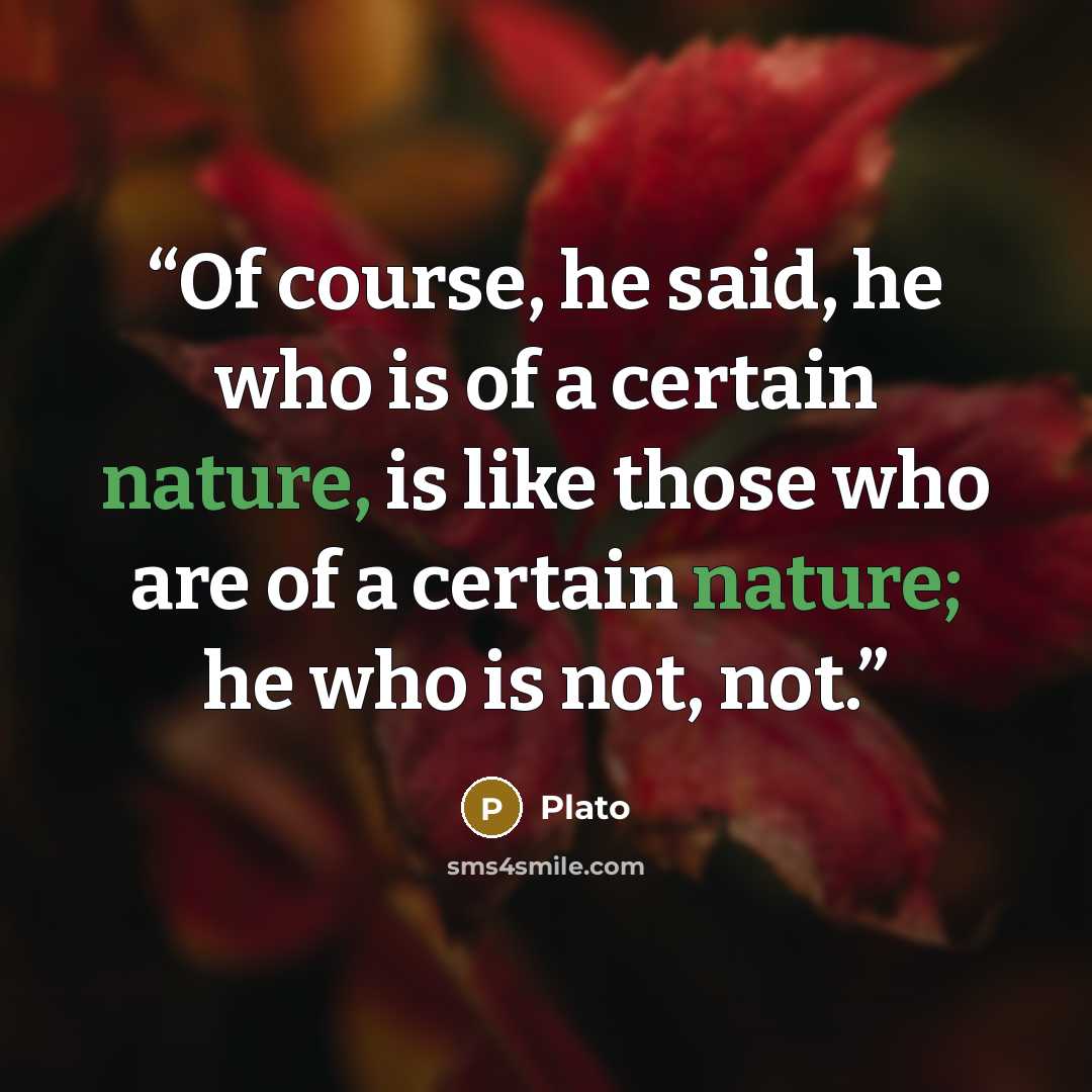 “Of course, he said, he who is of a certain nature, is like those who are of a certain nature; he who is not, not.” quote by Plato