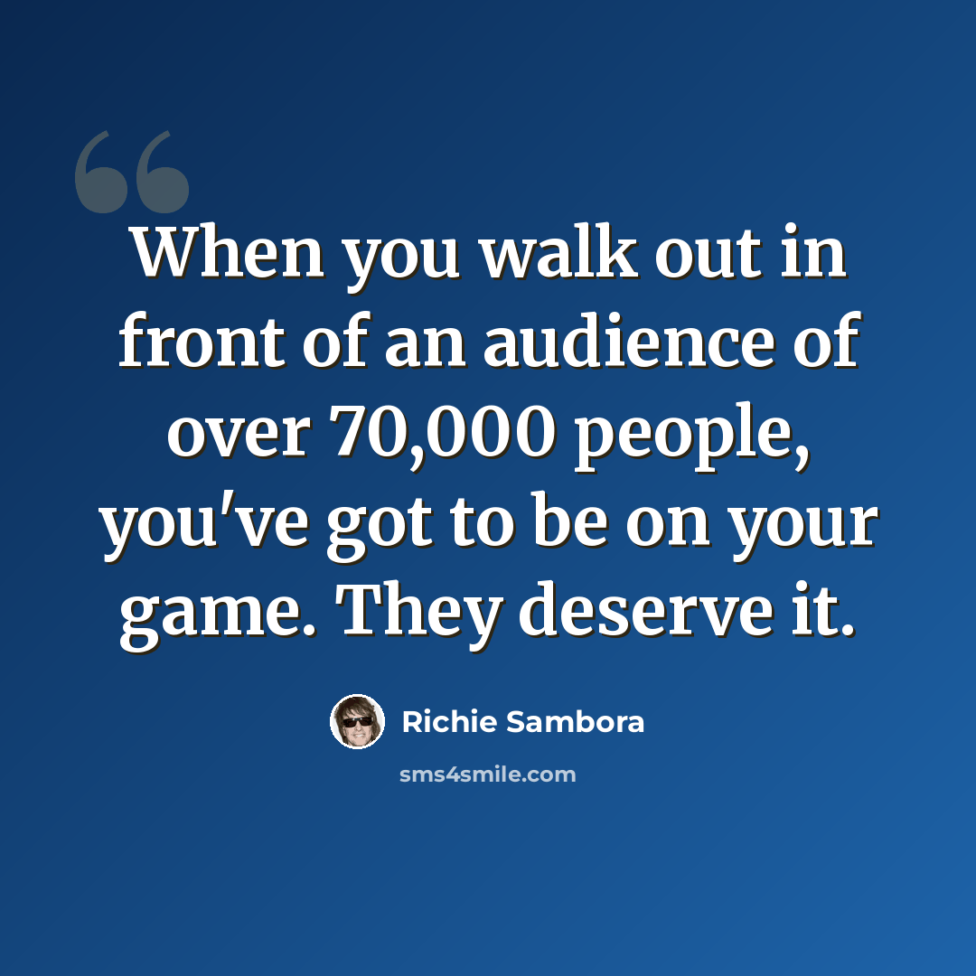 “When you walk out in front of an audience of over 70,000 people, you've got to be on your game. They deserve it.” quote by Richie Sambora