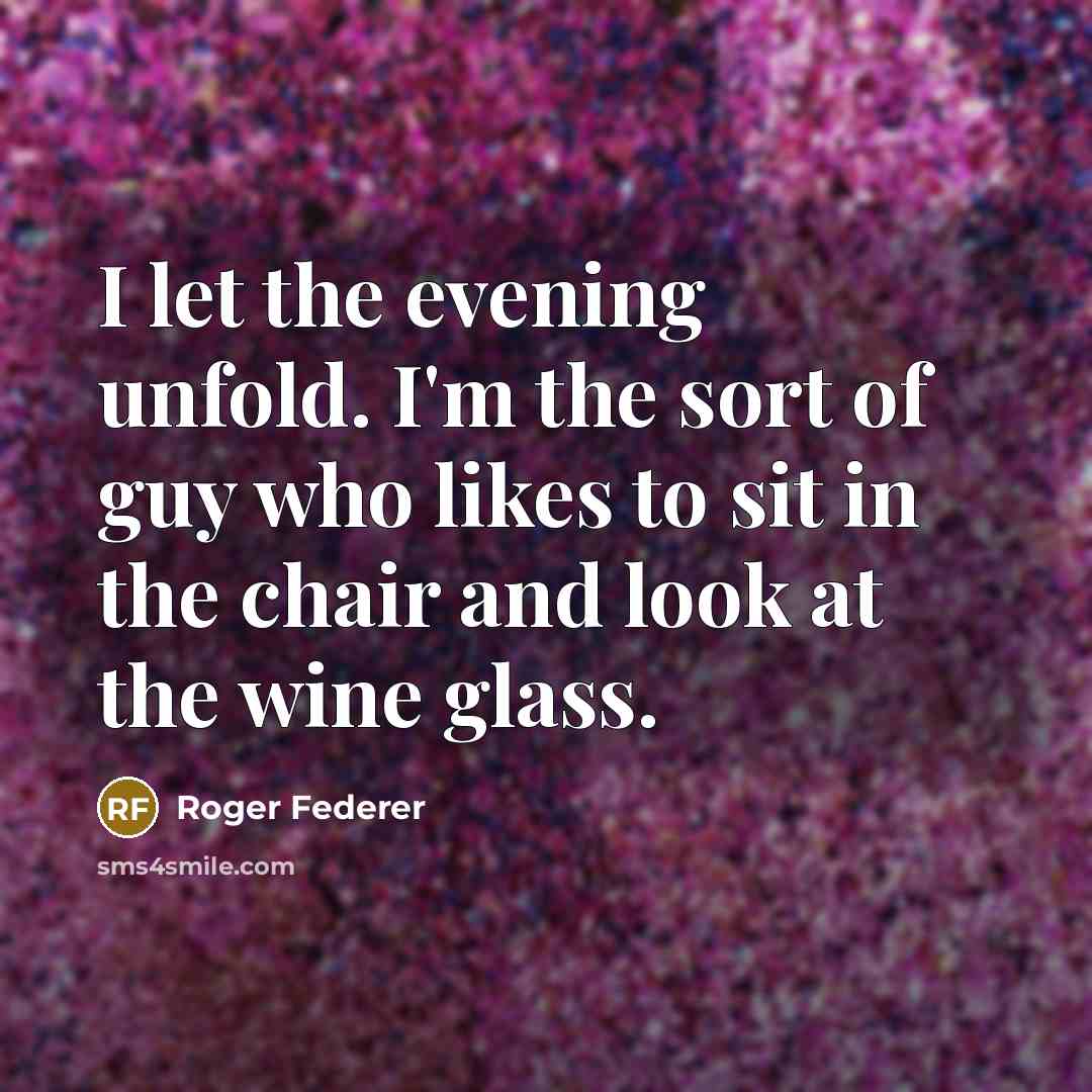 “I let the evening unfold. I'm the sort of guy who likes to sit in the chair and look at the wine glass.” quote by Roger Federer