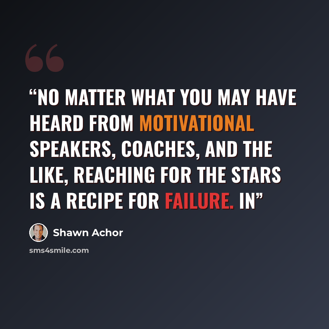 “No matter what you may have heard from motivational speakers, coaches, and the like, reaching for the stars is a recipe for failure. In” quote by Shawn Achor