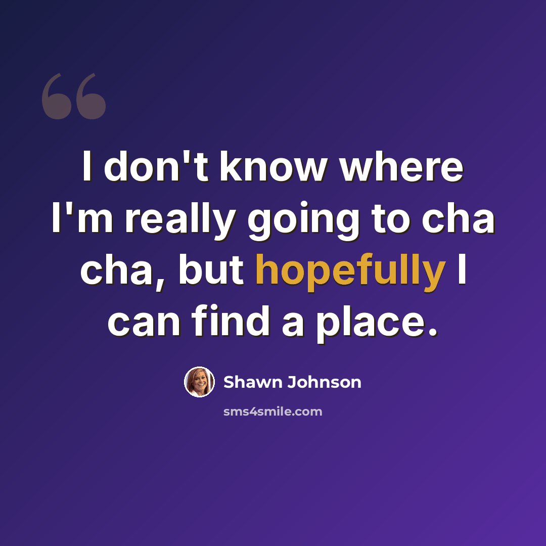 “I don't know where I'm really going to cha cha, but hopefully I can find a place.” quote by Shawn Johnson