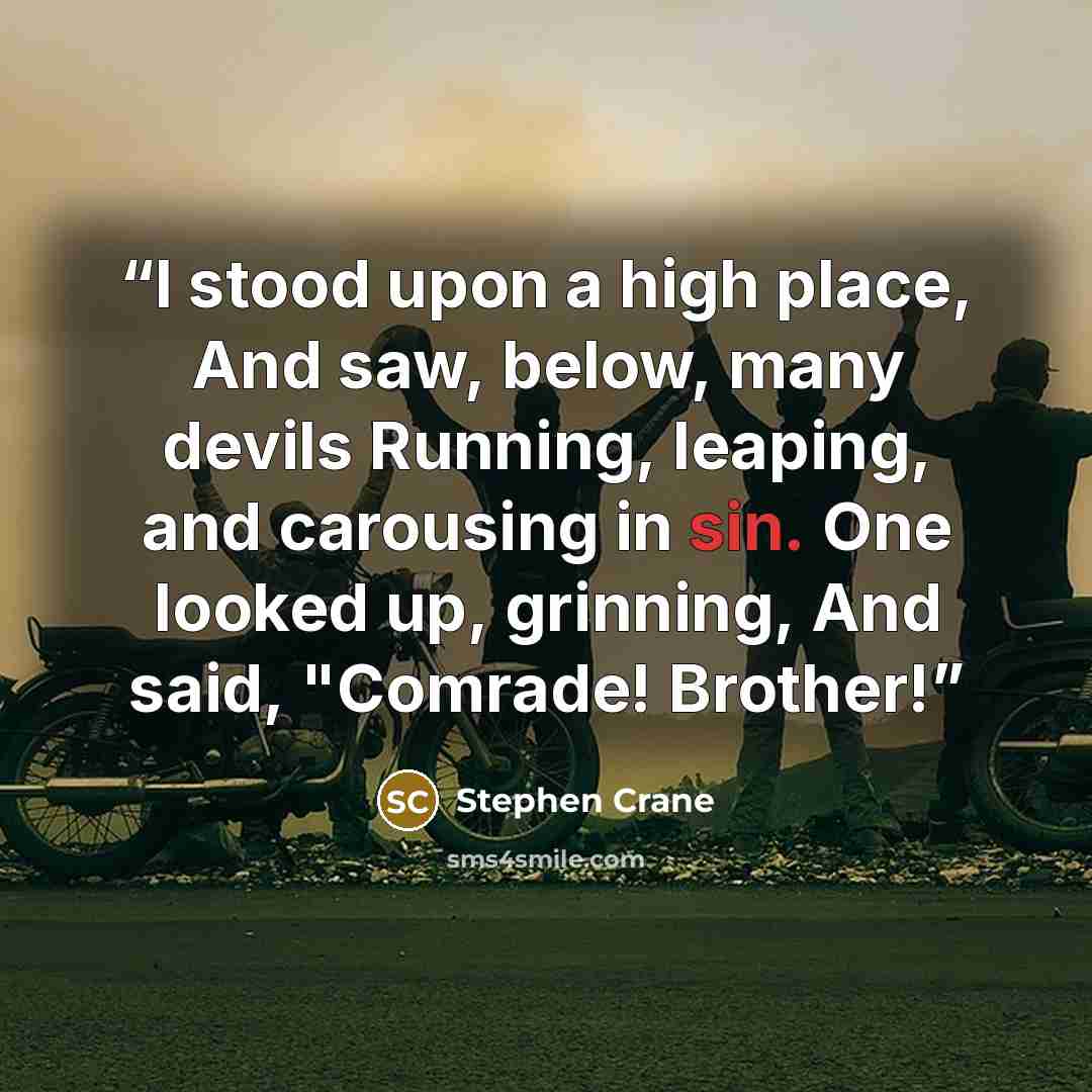 “I stood upon a high place, And saw, below, many devils Running, leaping, and carousing in sin. One looked up, grinning, And said, "Comrade! Brother!” quote by Stephen Crane