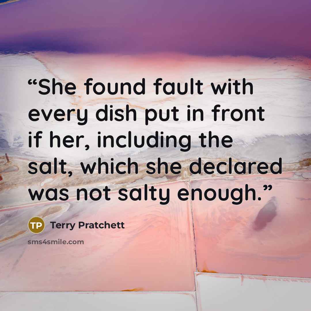“She found fault with every dish put in front if her, including the salt, which she declared was not salty enough.” quote by Terry Pratchett