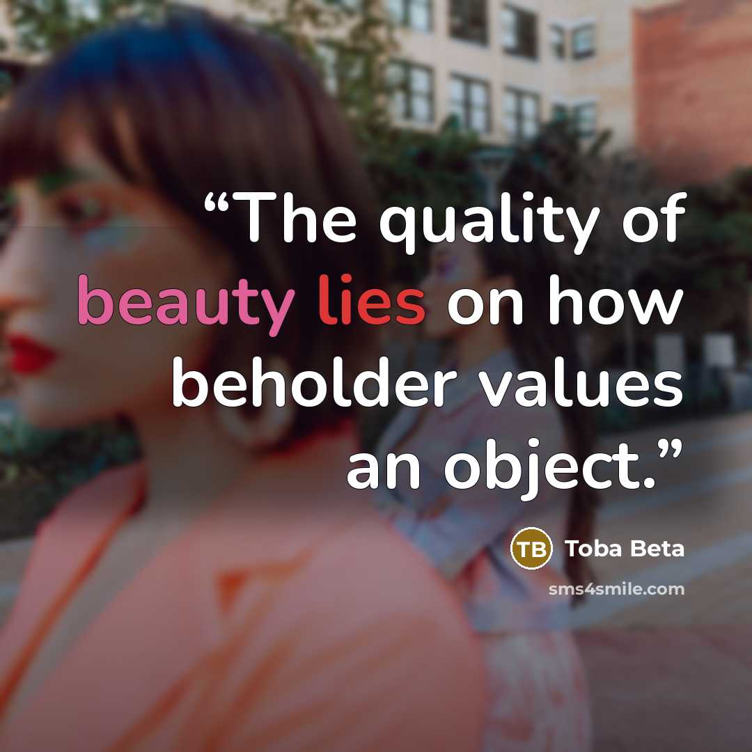 “The quality of beauty lies on how beholder values an object.” quote by Toba Beta