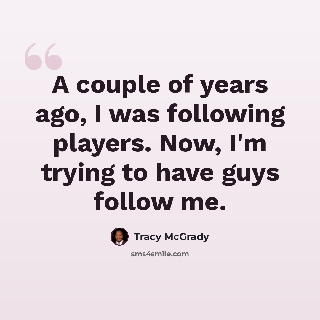 “A couple of years ago, I was following players. Now, I'm trying to have guys follow me.” quote by Tracy McGrady