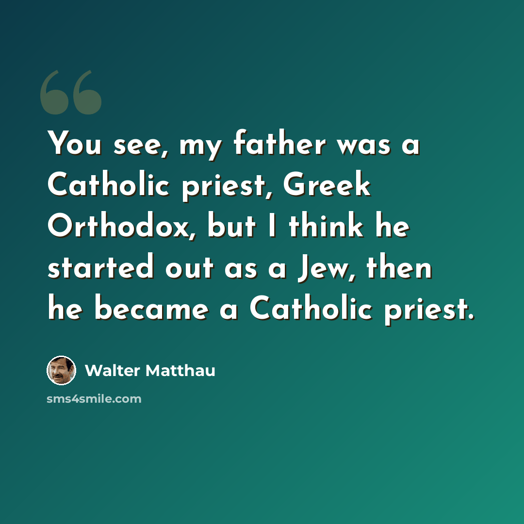 “You see, my father was a Catholic priest, Greek Orthodox, but I think he started out as a Jew, then he became a Catholic priest.” quote by Walter Matthau
