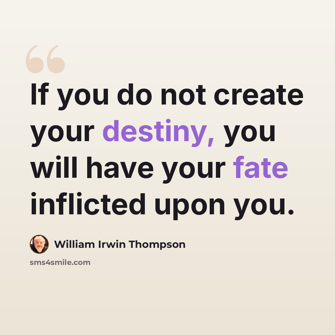 “If you do not create your destiny, you will have your fate inflicted upon you.” quote by William Irwin Thompson