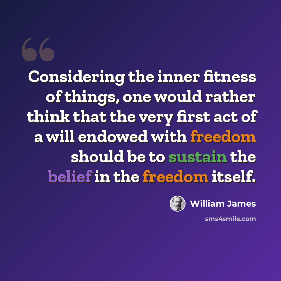“Considering the inner fitness of things, one would rather think that the very first act of a will endowed with freedom should be to sustain the belief in the freedom itself.” quote by William James