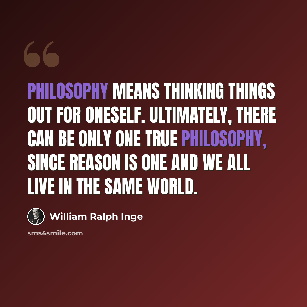 “Philosophy means thinking things out for oneself. Ultimately, there can be only one true philosophy, since reason is one and we all live in the same world.” quote by William Ralph Inge