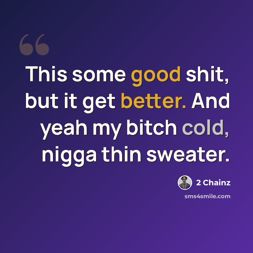 “This some good shit, but it get better. And yeah my bitch cold, nigga thin sweater.” quote by 2 Chainz
