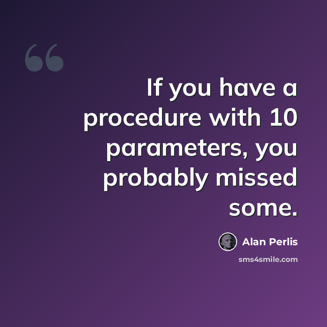 “If you have a procedure with 10 parameters, you probably missed some.” quote by Alan Perlis
