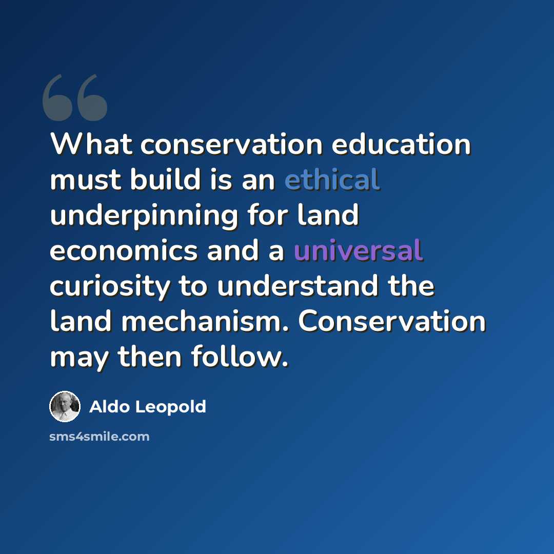 “What conservation education must build is an ethical underpinning for land economics and a universal curiosity to understand the land mechanism. Conservation may then follow.” quote by Aldo Leopold