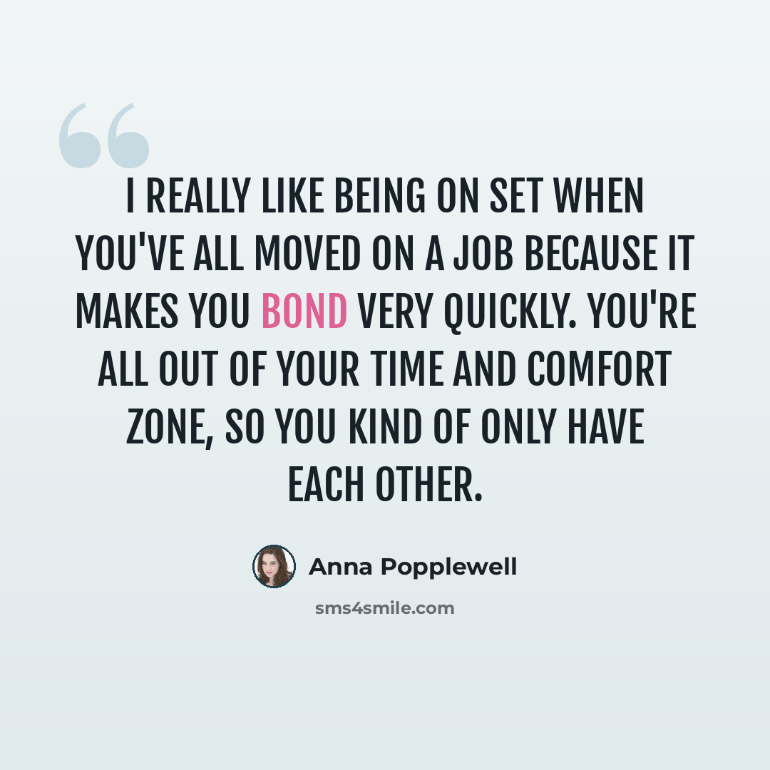 “I really like being on set when you've all moved on a job because it makes you bond very quickly. You're all out of your time and comfort zone, so you kind of only have each other.” quote by Anna Popplewell