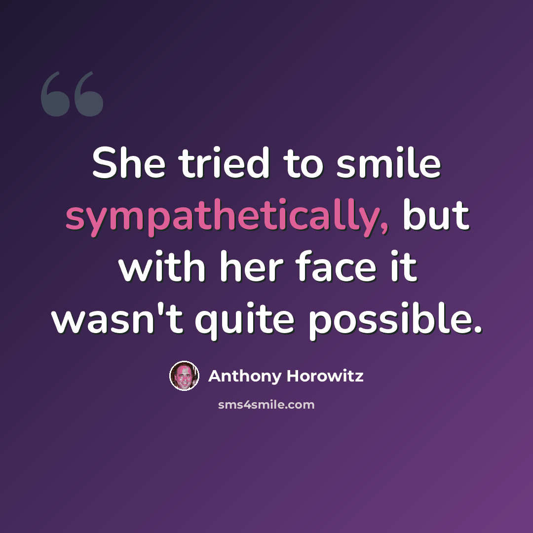 “She tried to smile sympathetically, but with her face it wasn't quite possible.” quote by Anthony Horowitz
