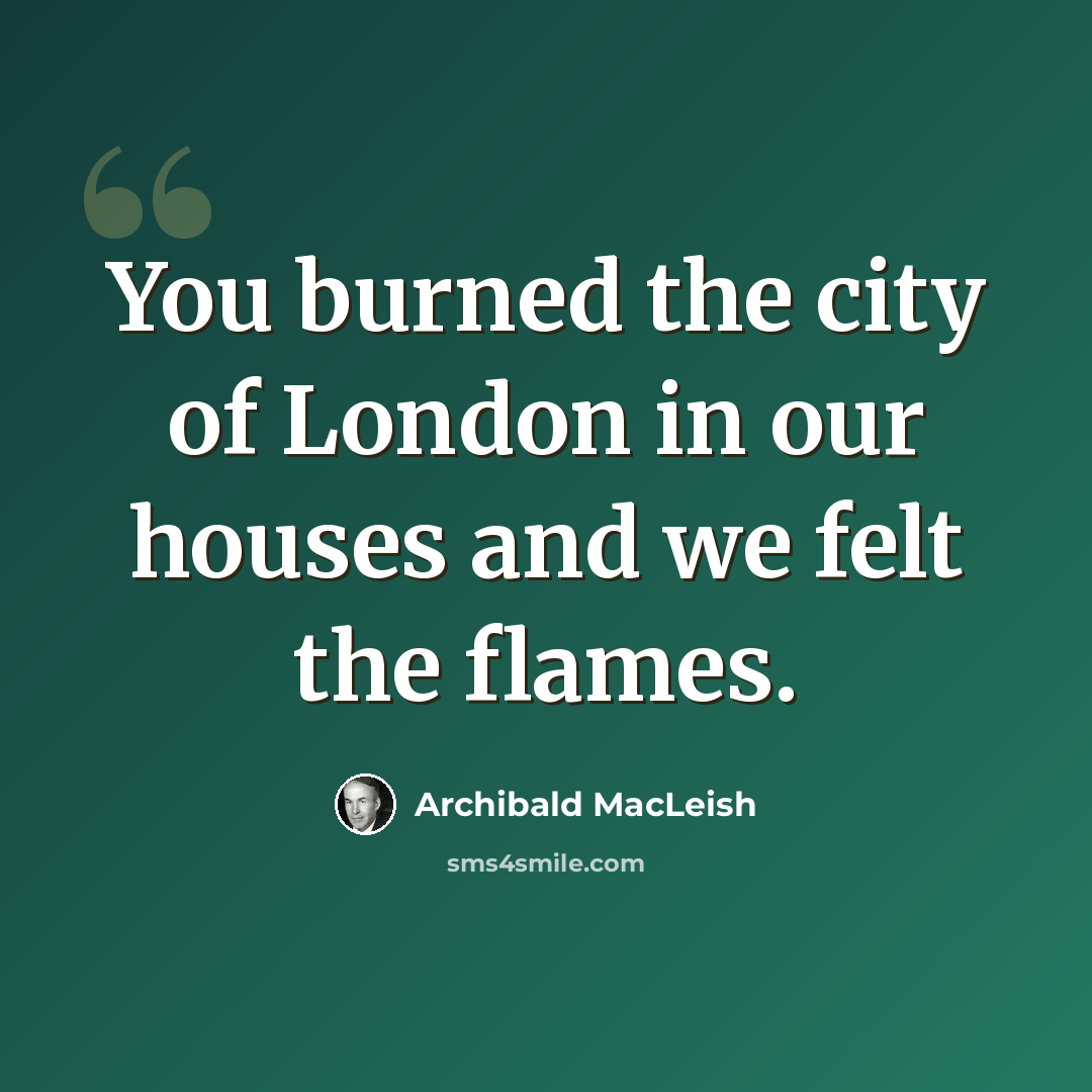 “You burned the city of London in our houses and we felt the flames.” quote by Archibald MacLeish
