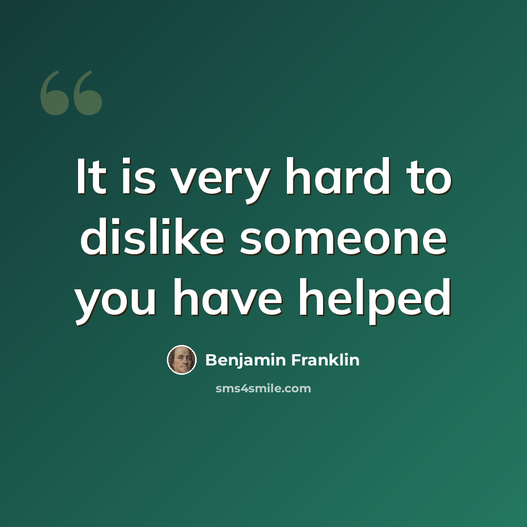 “It is very hard to dislike someone you have helped” quote by Benjamin Franklin