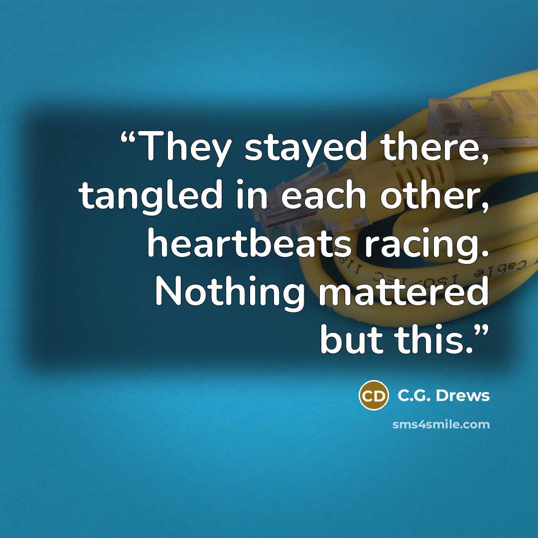“They stayed there, tangled in each other, heartbeats racing. Nothing mattered but this.” quote by C.G. Drews