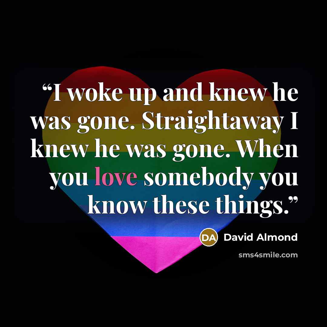 “I woke up and knew he was gone. Straightaway I knew he was gone. When you love somebody you know these things.” quote by David Almond