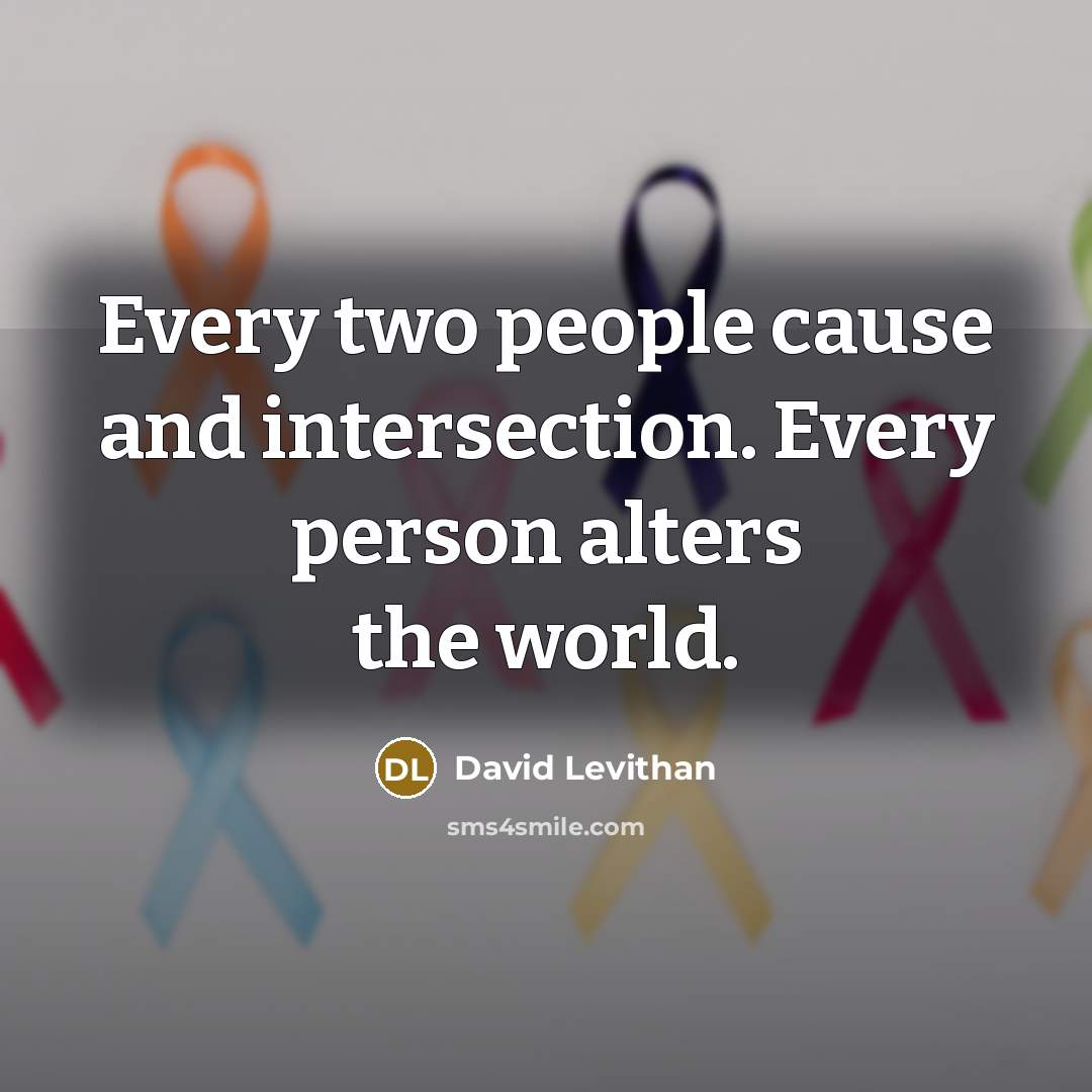 “Every two people cause and intersection. Every person alters the world.” quote by David Levithan