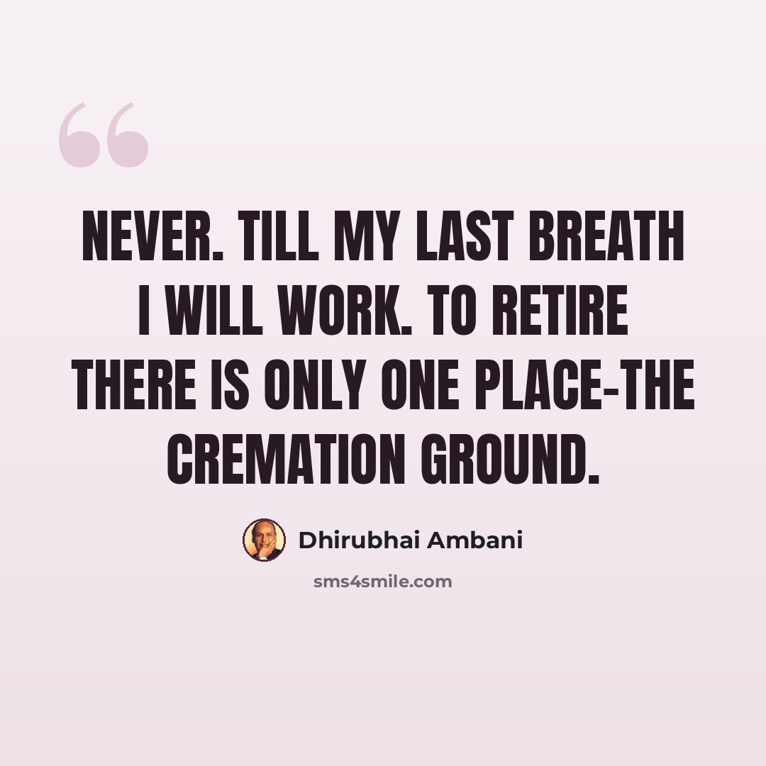 “Never. Till my last breath I will work. To retire there is only one place-the cremation ground.” quote by Dhirubhai Ambani
