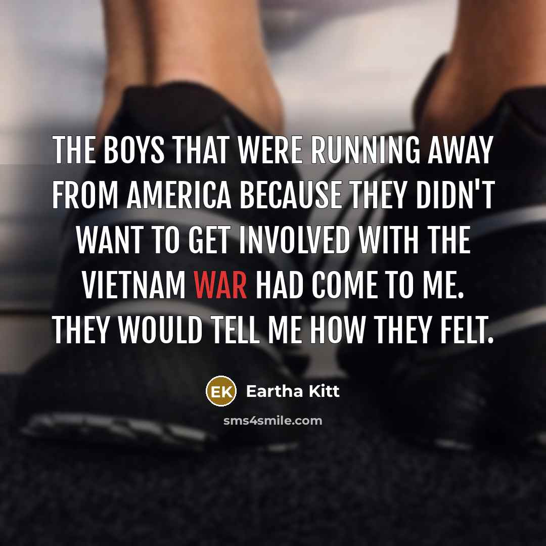 “The boys that were running away from America because they didn't want to get involved with the Vietnam War had come to me. They would tell me how they felt.” quote by Eartha Kitt