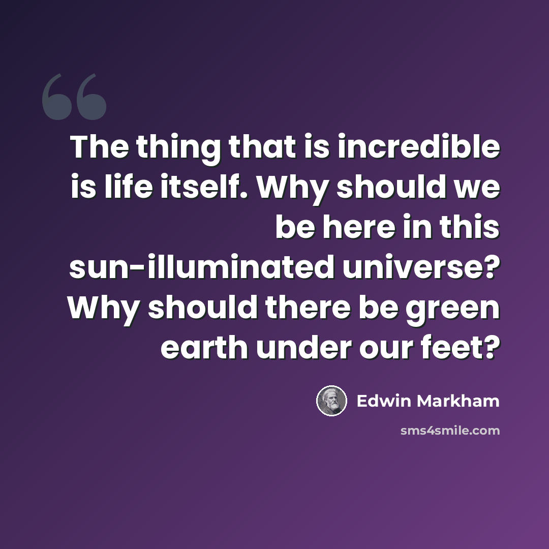 “The thing that is incredible is life itself. Why should we be here in this sun-illuminated universe? Why should there be green earth under our feet?” quote by Edwin Markham