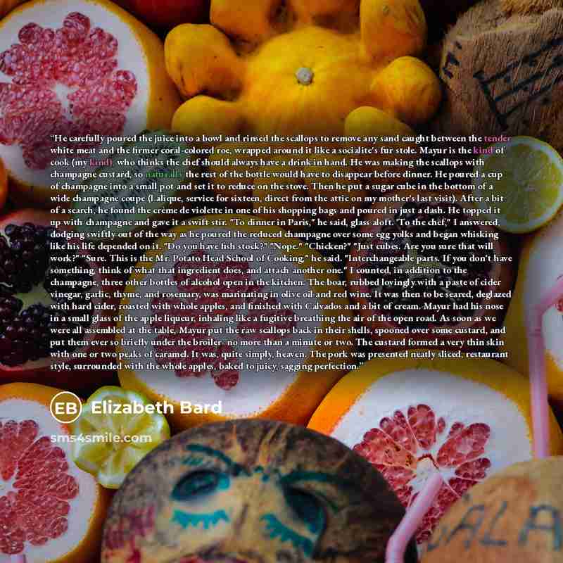 “He carefully poured the juice into a bowl and rinsed the scallops to remove any sand caught between the tender white meat and the firmer coral-colored roe, wrapped around it like a socialite's fur stole. Mayur is the kind of cook (my kind), who thinks the chef should always have a drink in hand…” quote by Elizabeth Bard