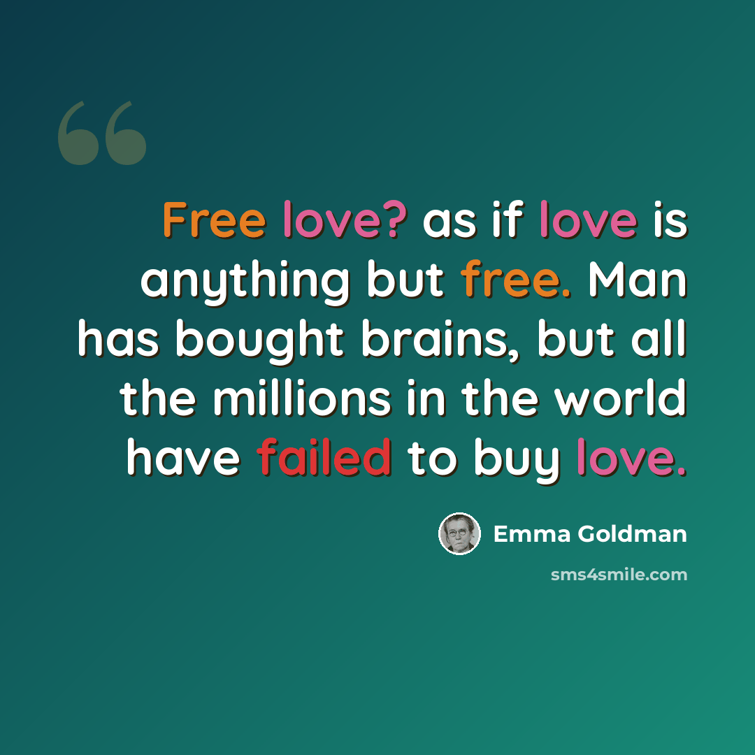 “Free love? as if love is anything but free. Man has bought brains, but all the millions in the world have failed to buy love.” quote by Emma Goldman