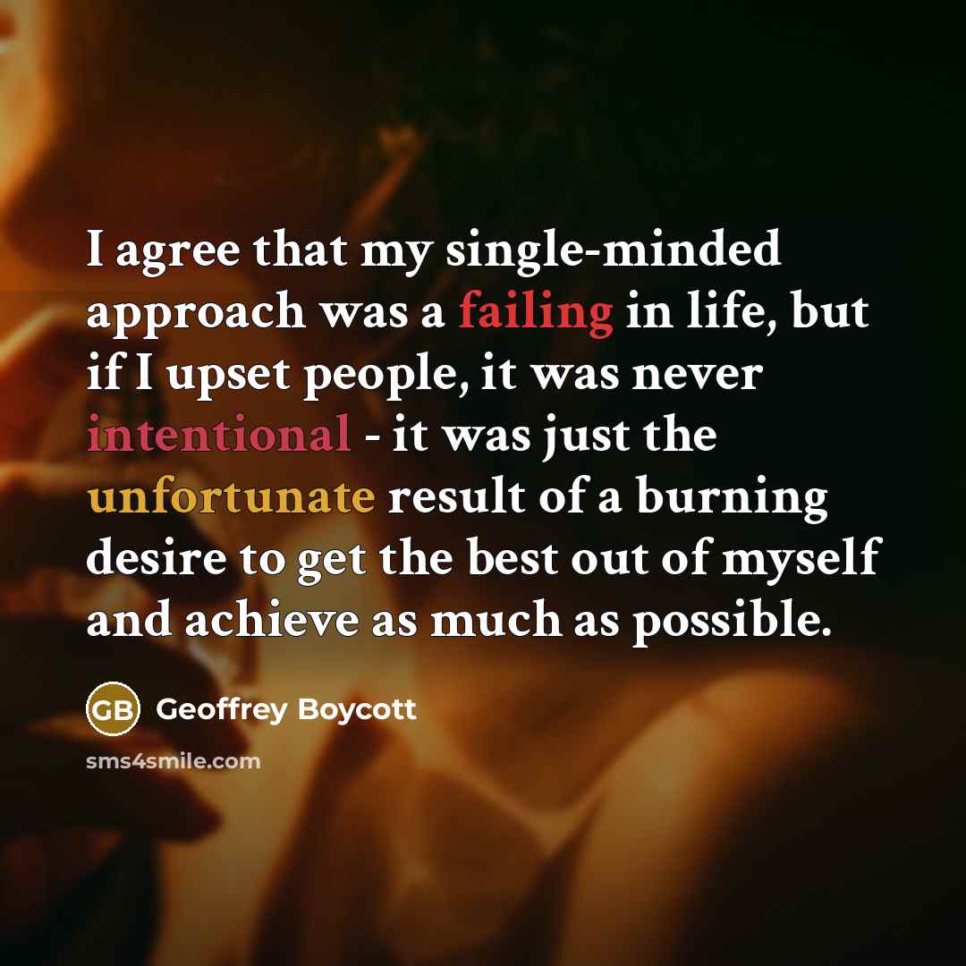 “I agree that my single-minded approach was a failing in life, but if I upset people, it was never intentional - it was just the unfortunate result of a burning desire to get the best out of myself and achieve as much as possible.” quote by Geoffrey Boycott
