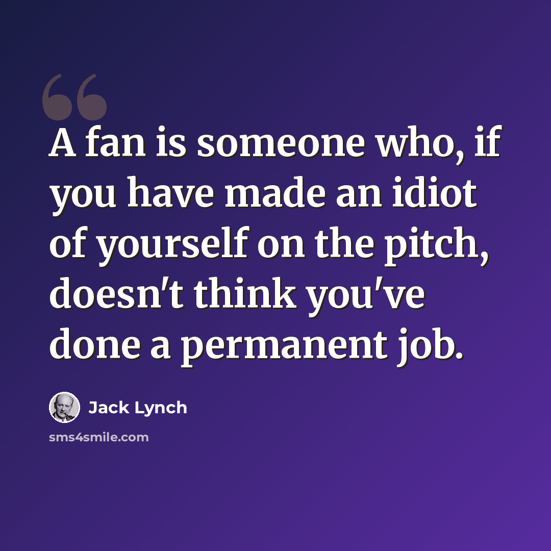 “A fan is someone who, if you have made an idiot of yourself on the pitch, doesn't think you've done a permanent job.” quote by Jack Lynch