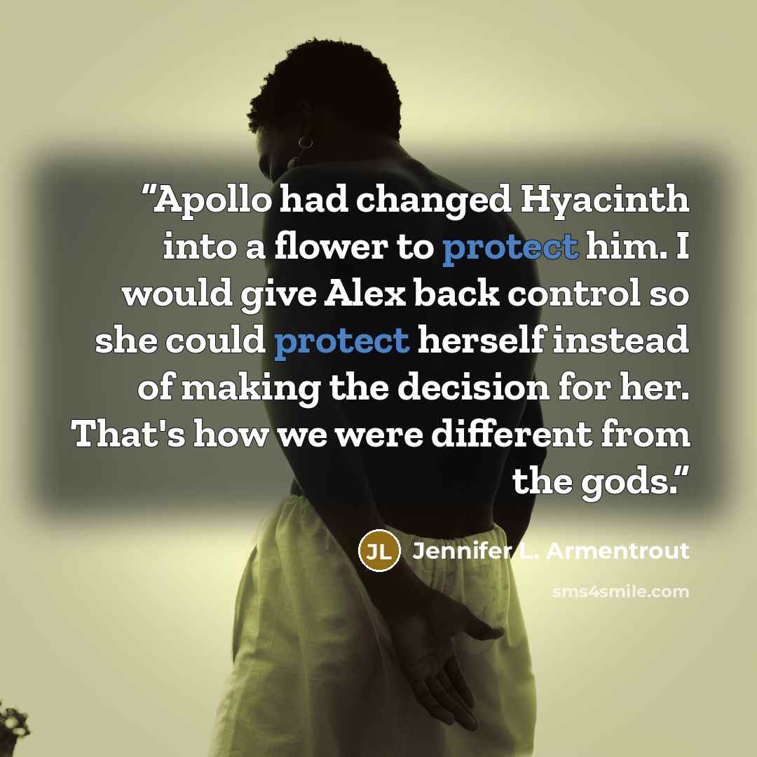 “Apollo had changed Hyacinth into a flower to protect him. I would give Alex back control so she could protect herself instead of making the decision for her. That's how we were different from the gods.” quote by Jennifer L. Armentrout