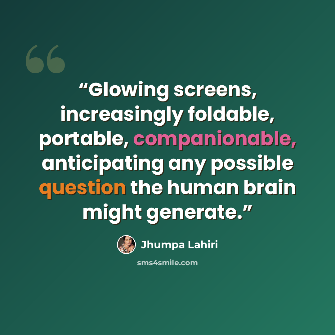 “Glowing screens, increasingly foldable, portable, companionable, anticipating any possible question the human brain might generate.” quote by Jhumpa Lahiri