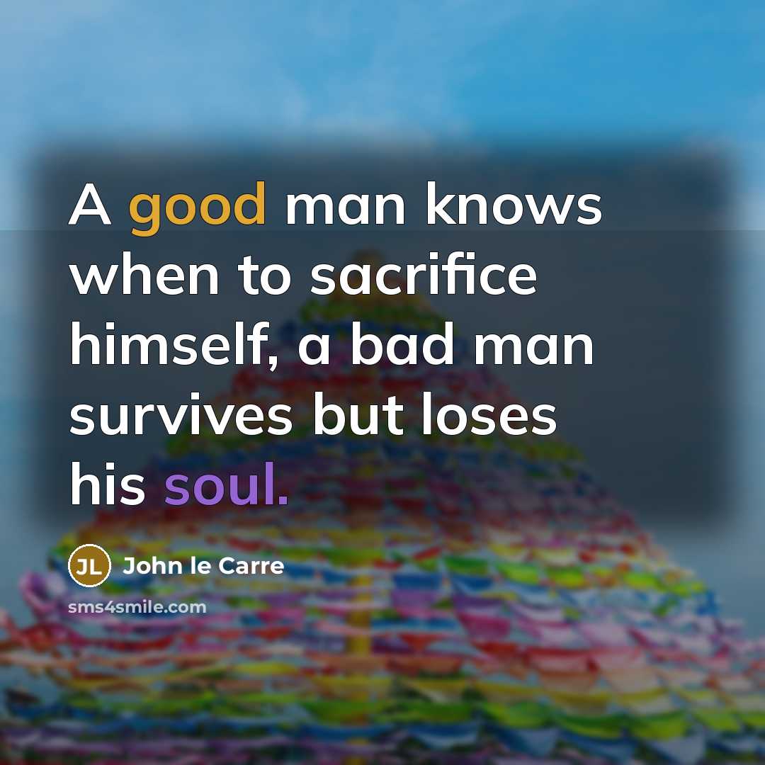 “A good man knows when to sacrifice himself, a bad man survives but loses his soul.” quote by John le Carre
