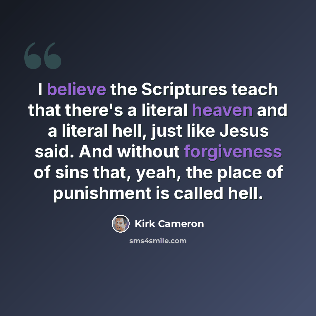 “I believe the Scriptures teach that there's a literal heaven and a literal hell, just like Jesus said. And without forgiveness of sins that, yeah, the place of punishment is called hell.” quote by Kirk Cameron