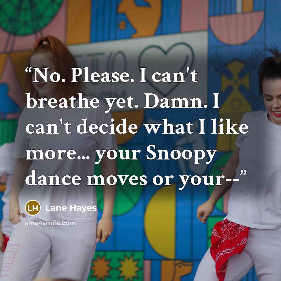 “No. Please. I can't breathe yet. Damn. I can't decide what I like more... your Snoopy dance moves or your--” quote by Lane Hayes
