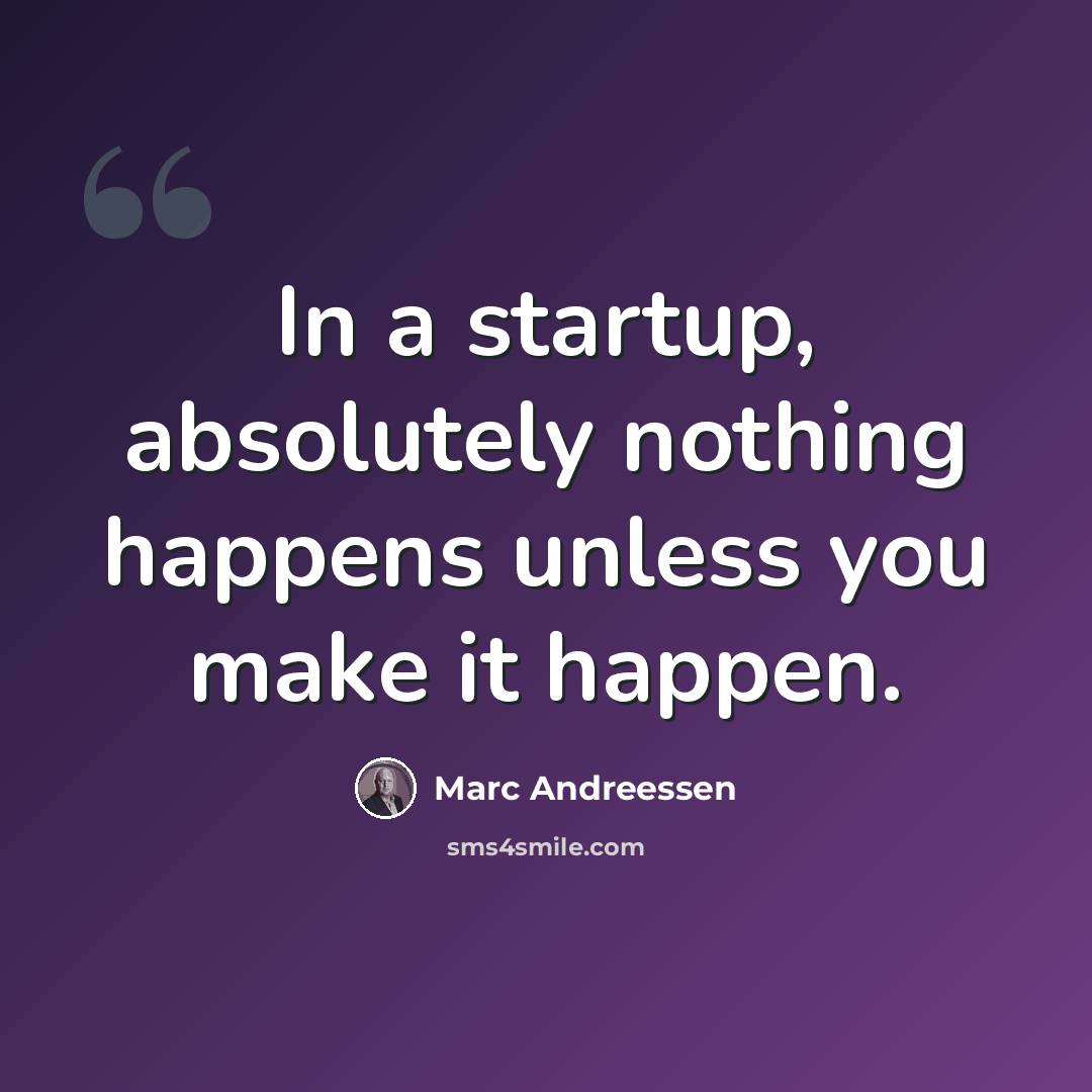 “In a startup, absolutely nothing happens unless you make it happen.” quote by Marc Andreessen