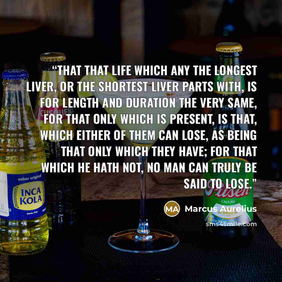 “that that life which any the longest liver, or the shortest liver parts with, is for length and duration the very same, for that only which is present, is that, which either of them can lose, as being that only which they have; for that which he hath not, no man can truly be said to lose.” quote by Marcus Aurelius