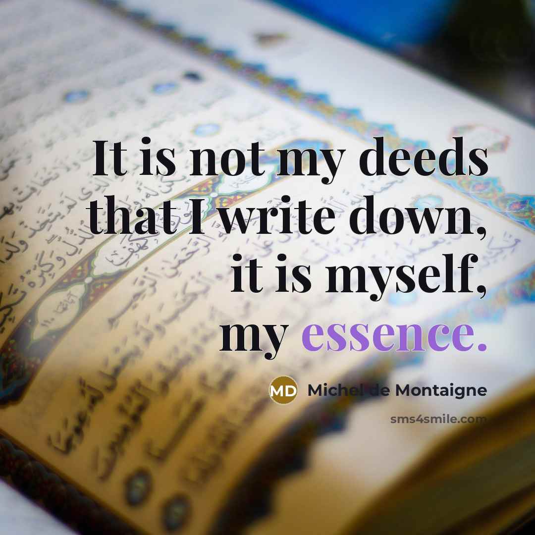 “It is not my deeds that I write down, it is myself, my essence.” quote by Michel de Montaigne