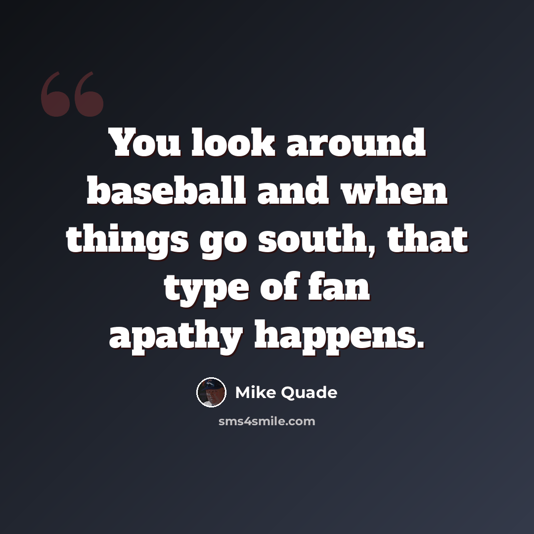 “You look around baseball and when things go south, that type of fan apathy happens.” quote by Mike Quade
