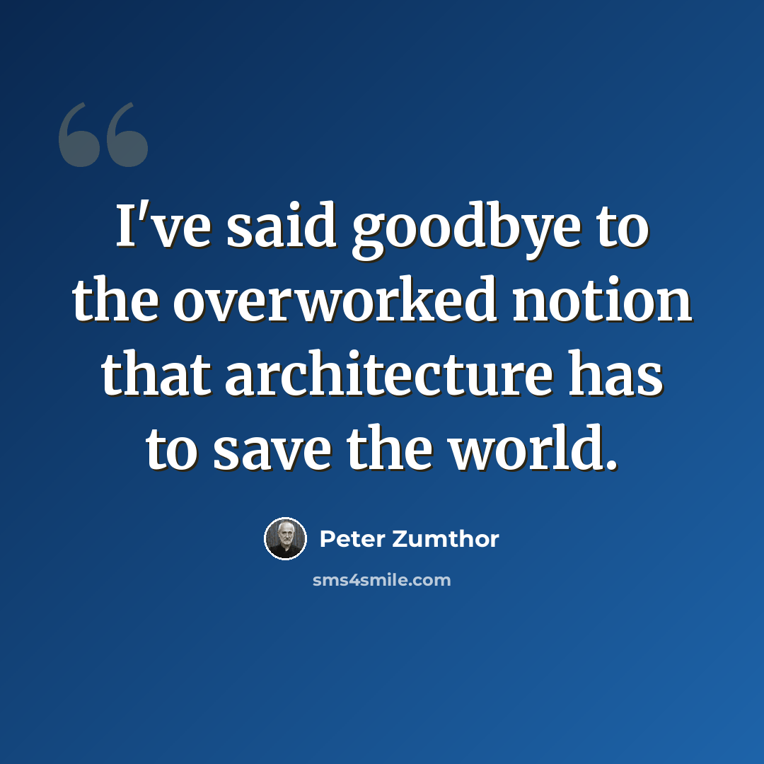 “I've said goodbye to the overworked notion that architecture has to save the world.” quote by Peter Zumthor