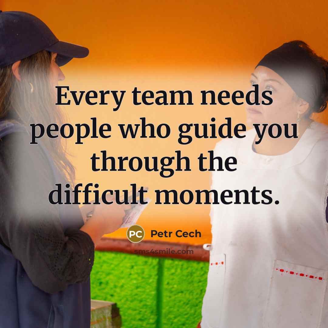 “Every team needs people who guide you through the difficult moments.” quote by Petr Cech